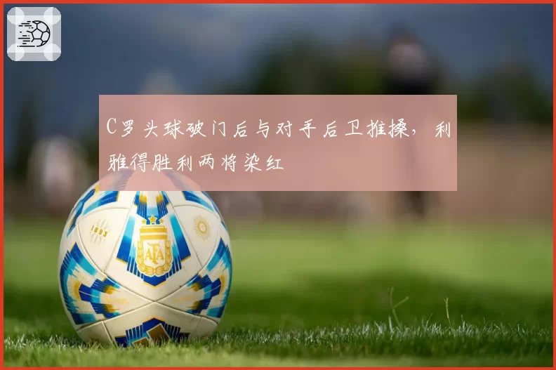 C罗头球破门后与对手后卫推搡，利雅得胜利两将染红