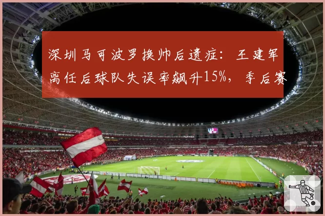 深圳马可波罗换帅后遗症:王建军离任后球队失误率飙升15%,季后赛惨遭一轮游