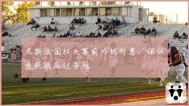 尼斯法国杯决赛前内忧外患，保级生死战压过争冠