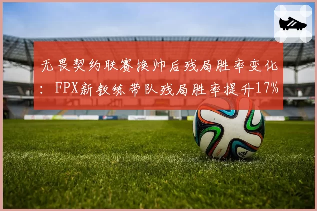 无畏契约联赛换帅后残局胜率变化:FPX新教练带队残局胜率提升17%