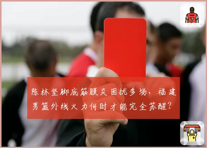 陈林坚脚底筋膜炎困扰多场,福建男篮外线火力何时才能完全苏醒?