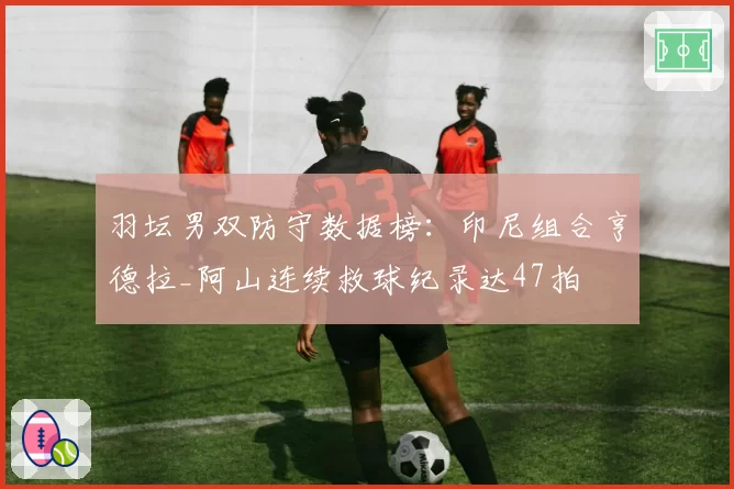 羽坛男双防守数据榜:印尼组合亨德拉_阿山连续救球纪录达47拍