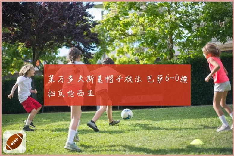 莱万多夫斯基帽子戏法 巴萨6-0横扫瓦伦西亚