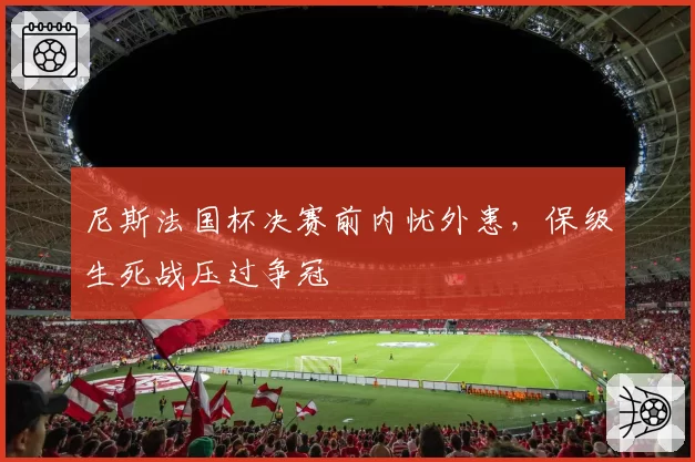 尼斯法国杯决赛前内忧外患,保级生死战压过争冠