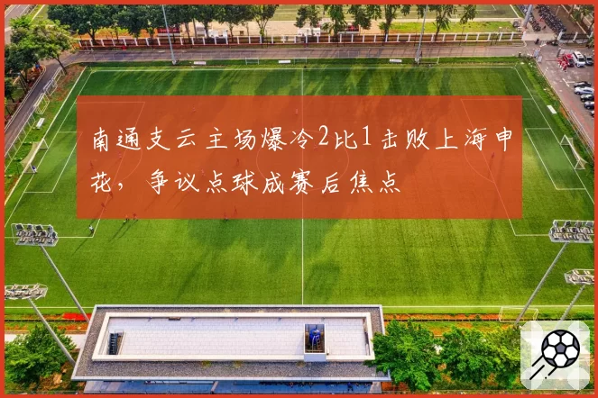 南通支云主场爆冷2比1击败上海申花，争议点球成赛后焦点