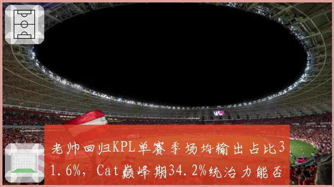 老帅回归KPL单赛季场均输出占比31.6%，Cat巅峰期34.2%统治力能否再现？