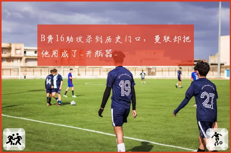 B费16助攻杀到历史门口,曼联却把他用成了_开瓶器_