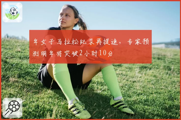 年女子马拉松纪录再提速,专家预测明年将突破2小时10分