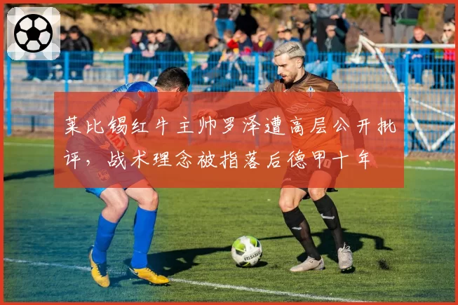 莱比锡红牛主帅罗泽遭高层公开批评,战术理念被指落后德甲十年