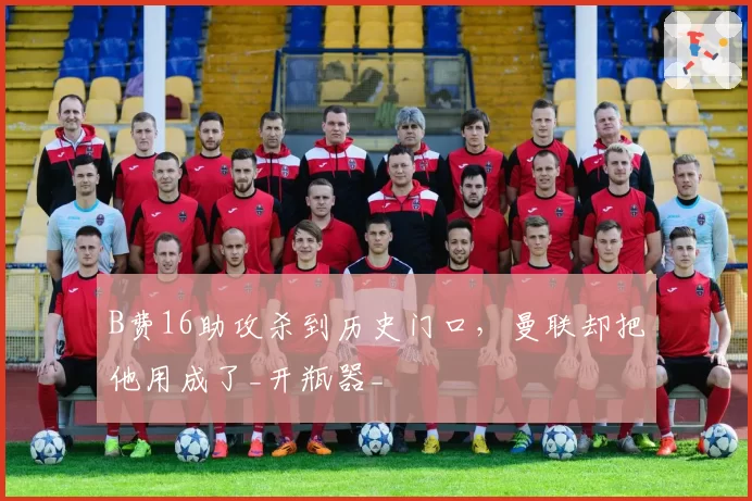 B费16助攻杀到历史门口,曼联却把他用成了_开瓶器_