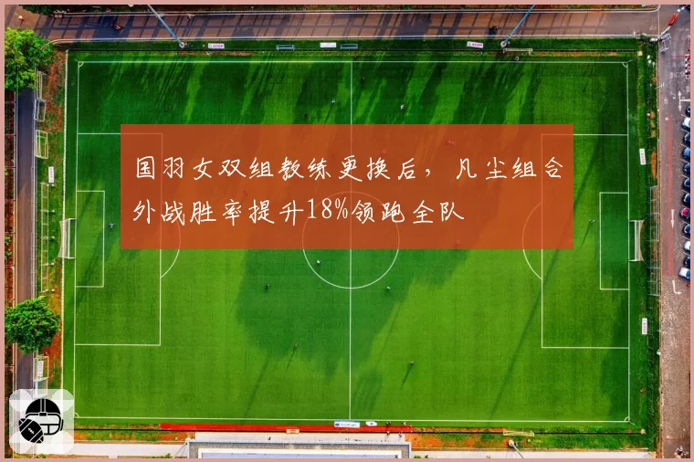 国羽女双组教练更换后，凡尘组合外战胜率提升18%领跑全队