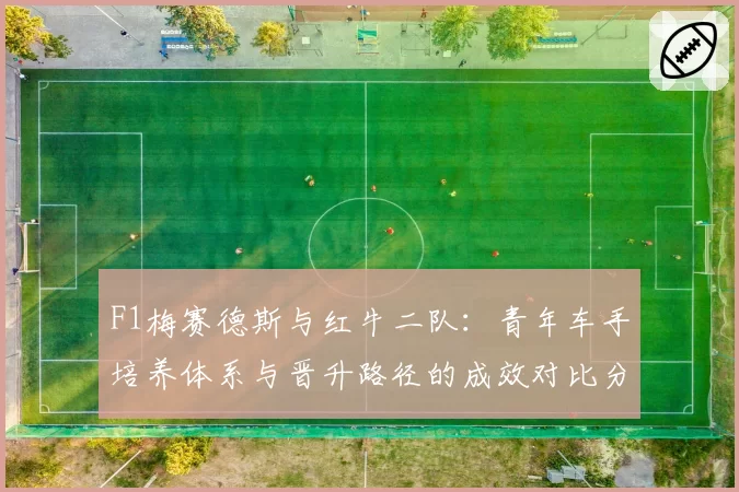 F1梅赛德斯与红牛二队:青年车手培养体系与晋升路径的成效对比分析