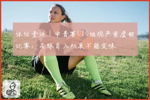 体坛壹评｜中青赛U10组现严重虚假比赛，足球育人初衷不能变味
