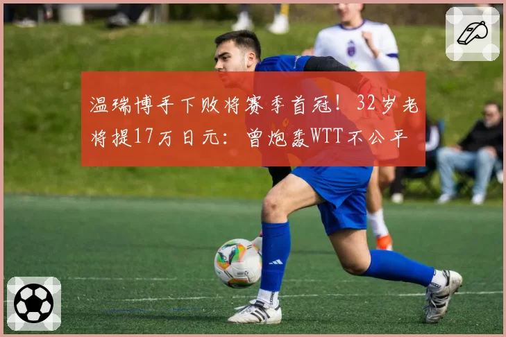 温瑞博手下败将赛季首冠！32岁老将提17万日元：曾炮轰WTT不公平