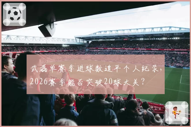 武磊单赛季进球数追平个人纪录,2026赛季能否突破20球大关?