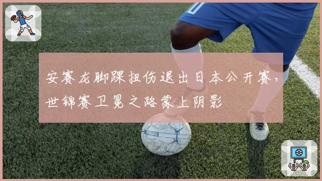 安赛龙脚踝扭伤退出日本公开赛，世锦赛卫冕之路蒙上阴影
