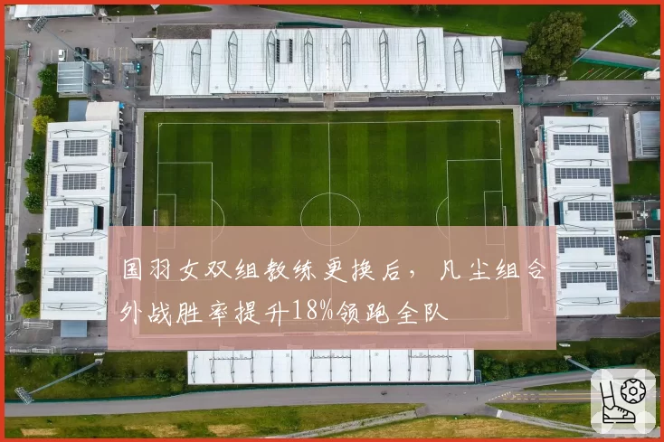 国羽女双组教练更换后,凡尘组合外战胜率提升18%领跑全队