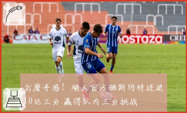 打磨手感！湖人官方晒斯玛特连进10记三分 赢得队内三分挑战