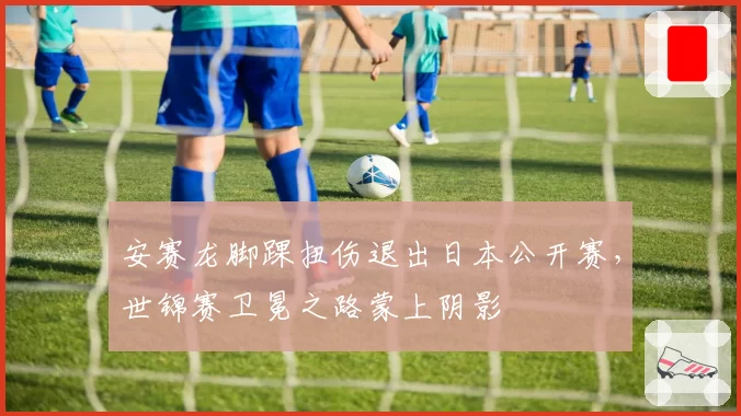 安赛龙脚踝扭伤退出日本公开赛，世锦赛卫冕之路蒙上阴影