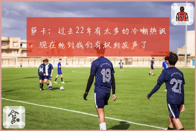 萨卡：过去22年有太多的冷嘲热讽，现在轮到我们有权利发声了