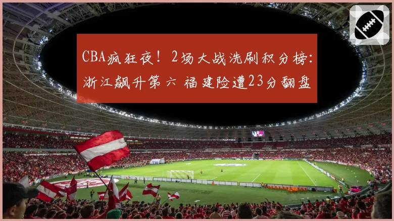 CBA疯狂夜！2场大战洗刷积分榜：浙江飙升第六 福建险遭23分翻盘