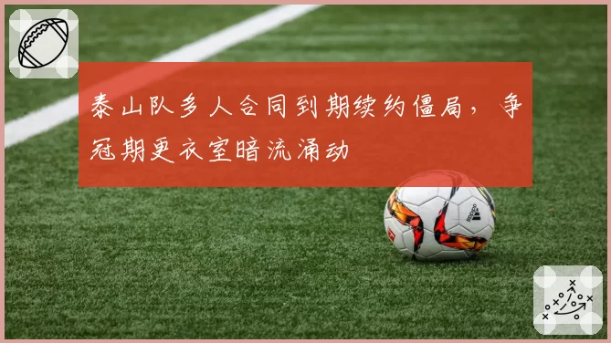 泰山队多人合同到期续约僵局，争冠期更衣室暗流涌动
