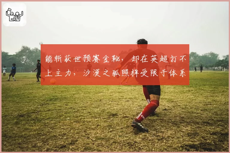 能斩获世预赛金靴，却在英超打不上主力，沙漠之狐照样受限于体系