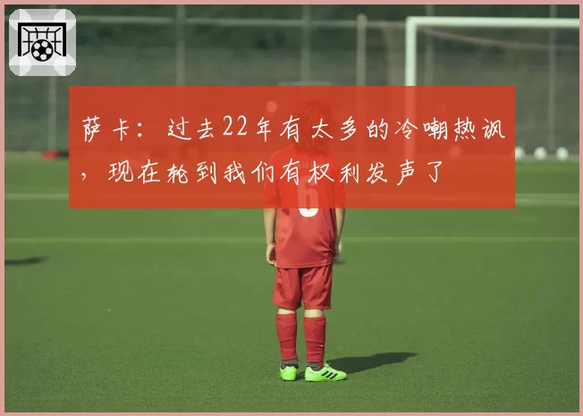 萨卡：过去22年有太多的冷嘲热讽，现在轮到我们有权利发声了
