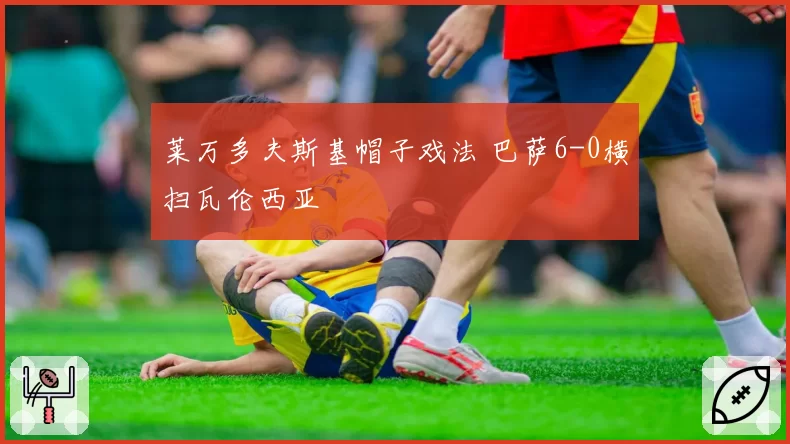 莱万多夫斯基帽子戏法 巴萨6-0横扫瓦伦西亚