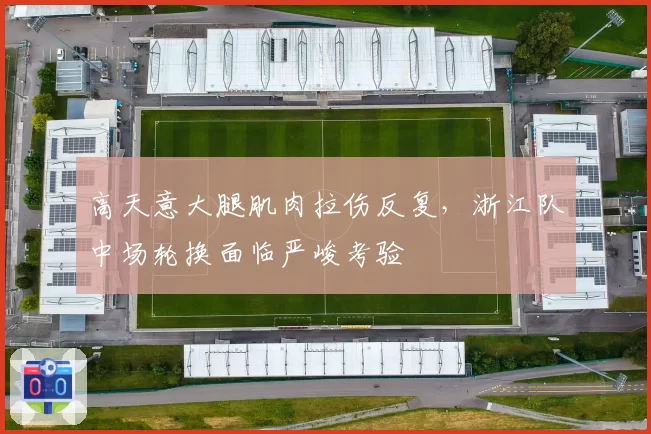 高天意大腿肌肉拉伤反复,浙江队中场轮换面临严峻考验