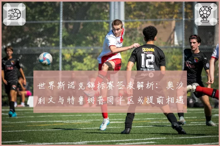 世界斯诺克锦标赛签表解析:奥沙利文与特鲁姆普同半区或提前相遇