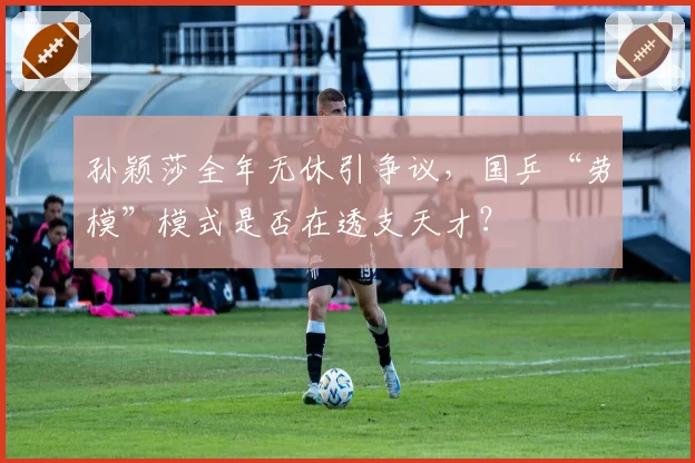 孙颖莎全年无休引争议，国乒“劳模”模式是否在透支天才？