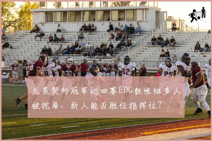 无畏契约冠军巡回赛EDG教练组多人被挖角,新人能否胜任指挥位?