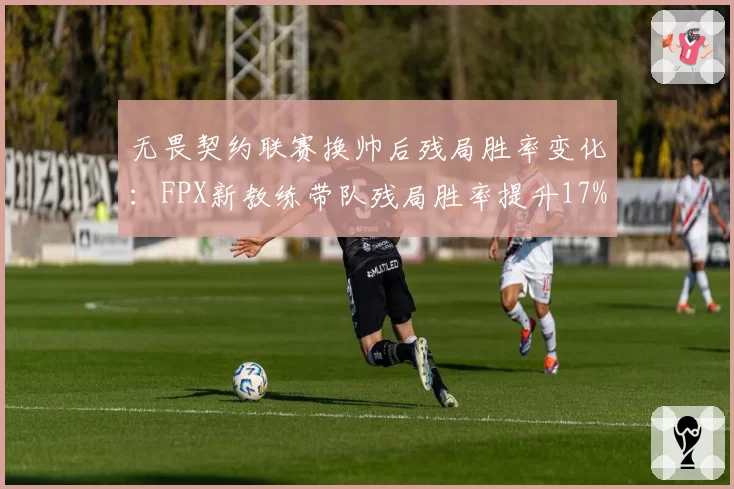 无畏契约联赛换帅后残局胜率变化:FPX新教练带队残局胜率提升17%