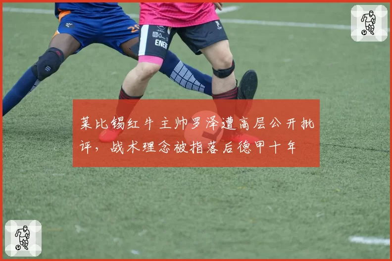 莱比锡红牛主帅罗泽遭高层公开批评,战术理念被指落后德甲十年