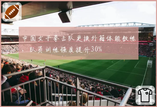中国女子拳击队更换外籍体能教练,队员训练强度提升30%
