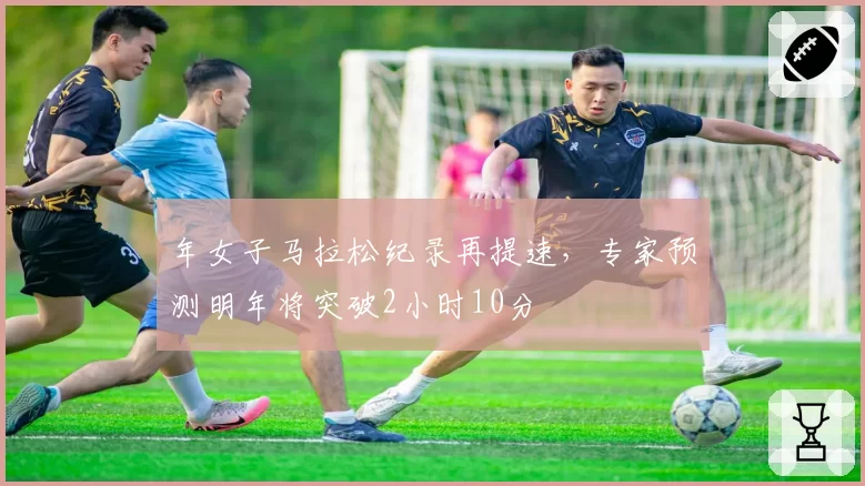 年女子马拉松纪录再提速,专家预测明年将突破2小时10分