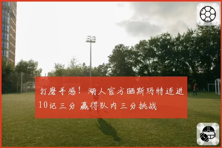 打磨手感！湖人官方晒斯玛特连进10记三分 赢得队内三分挑战