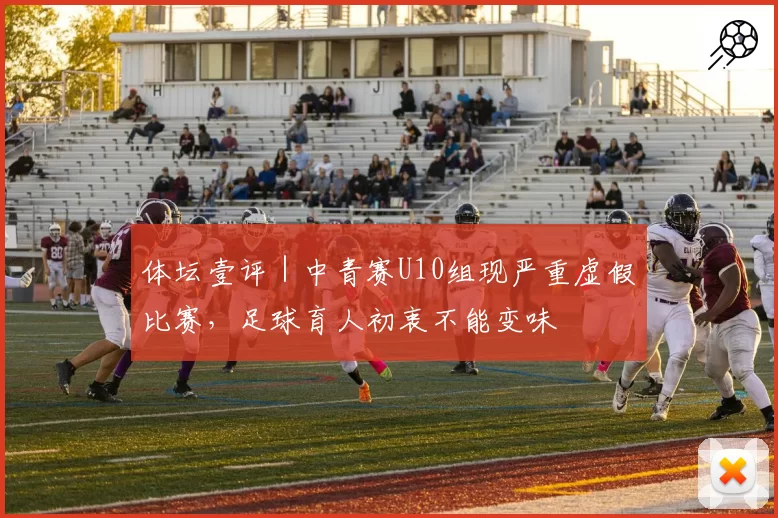 体坛壹评｜中青赛U10组现严重虚假比赛，足球育人初衷不能变味
