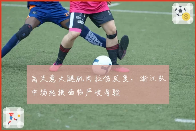 高天意大腿肌肉拉伤反复,浙江队中场轮换面临严峻考验