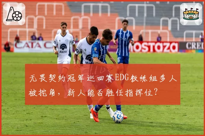 无畏契约冠军巡回赛EDG教练组多人被挖角,新人能否胜任指挥位?