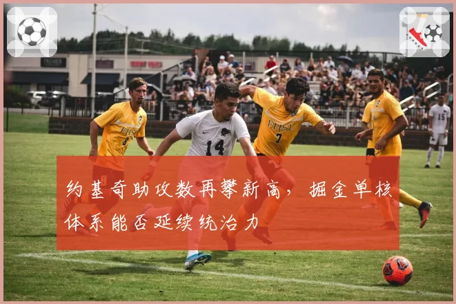 约基奇助攻数再攀新高,掘金单核体系能否延续统治力