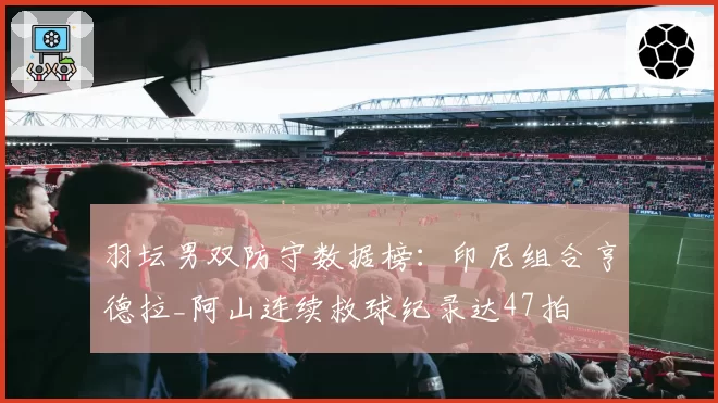 羽坛男双防守数据榜:印尼组合亨德拉_阿山连续救球纪录达47拍