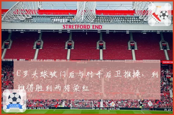C罗头球破门后与对手后卫推搡，利雅得胜利两将染红