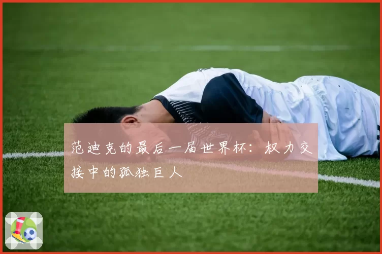 范迪克的最后一届世界杯:权力交接中的孤独巨人