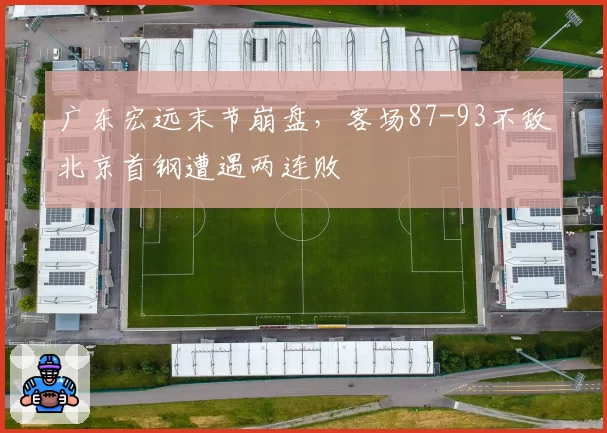 广东宏远末节崩盘,客场87-93不敌北京首钢遭遇两连败