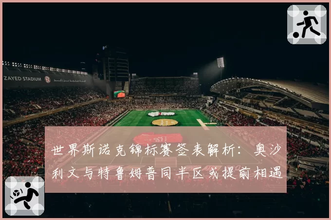 世界斯诺克锦标赛签表解析:奥沙利文与特鲁姆普同半区或提前相遇