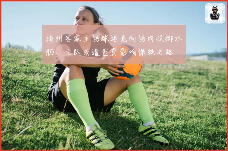 梅州客家主场球迷竟向场内投掷水瓶,主队或遭重罚影响保级之路